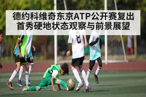 德约科维奇东京ATP公开赛复出首秀硬地状态观察与前景展望