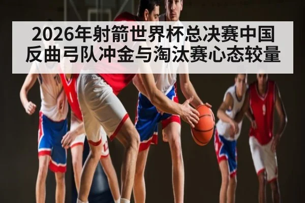 2026年射箭世界杯总决赛中国反曲弓队冲金与淘汰赛心态较量