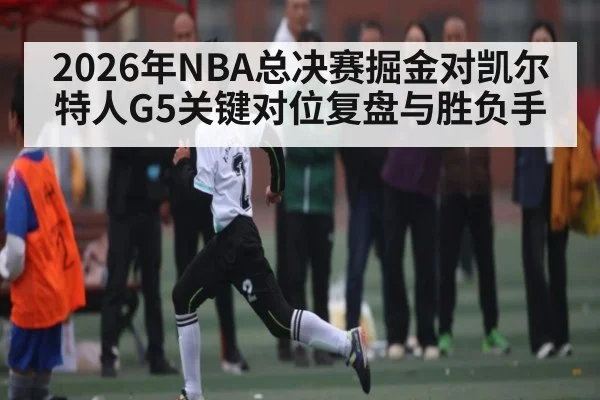 2026年NBA总决赛掘金对凯尔特人G5关键对位复盘与胜负手