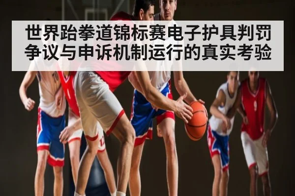 世界跆拳道锦标赛电子护具判罚争议与申诉机制运行的真实考验