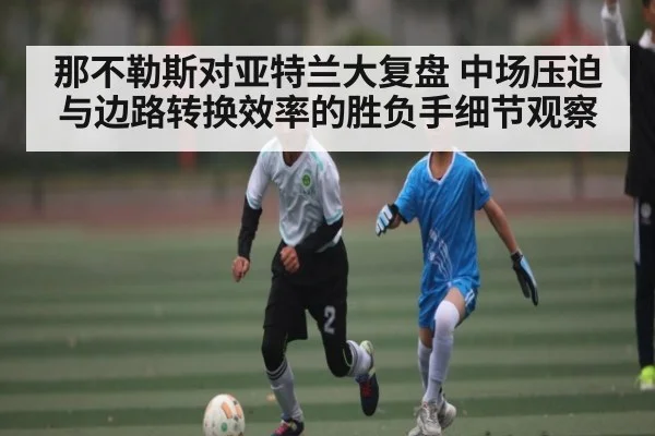 那不勒斯对亚特兰大复盘 中场压迫与边路转换效率的胜负手细节观察