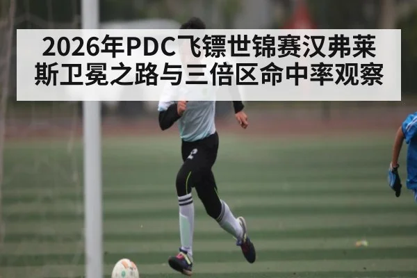 2026年PDC飞镖世锦赛汉弗莱斯卫冕之路与三倍区命中率观察